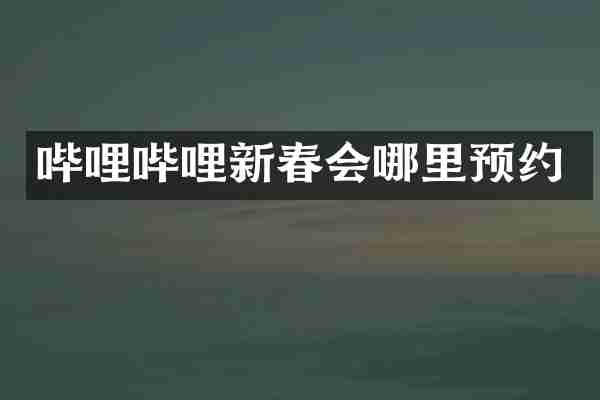 哔哩哔哩新春会哪里预约