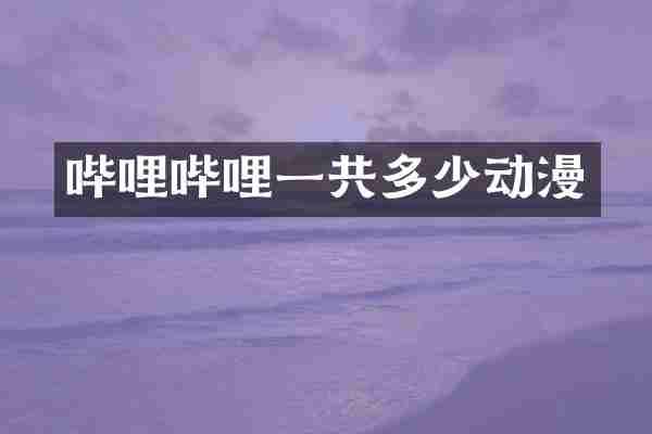 哔哩哔哩一共多少动漫