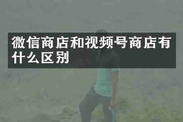 微信商店和视频号商店有什么区别