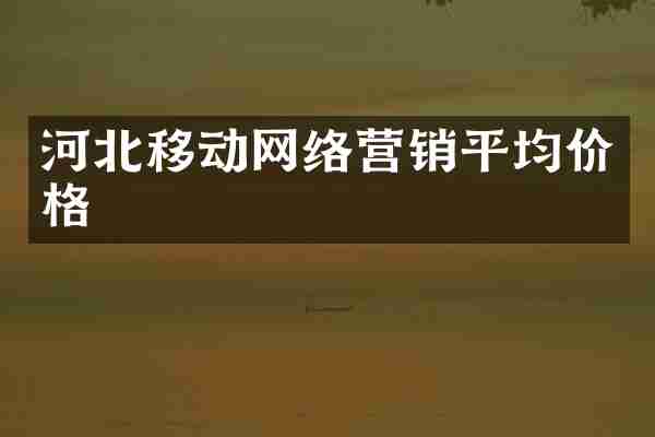 河北移动网络营销平均价格
