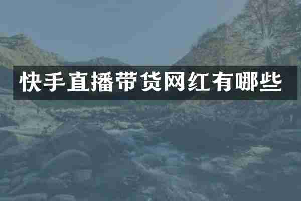 快手直播带货网红有哪些