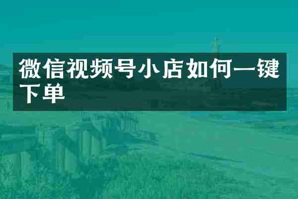 微信视频号小店如何一键下单
