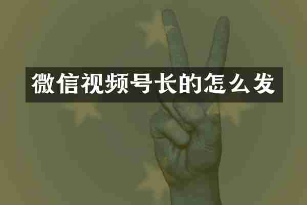 微信视频号长的怎么发