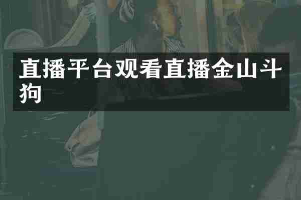 直播平台观看直播金山斗狗