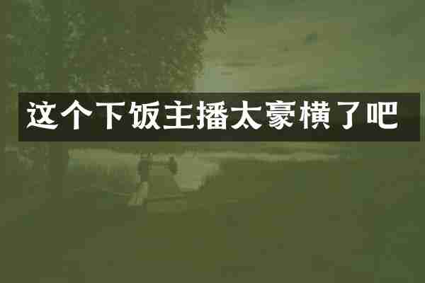 这个下饭主播太豪横了吧