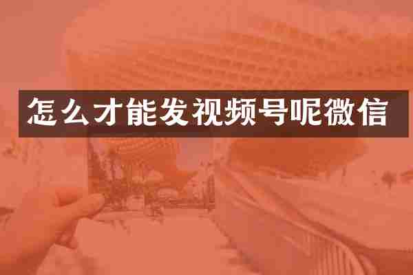 怎么才能发视频号呢微信
