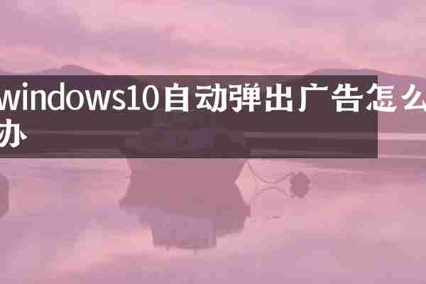 windows10自动弹出广告怎么办