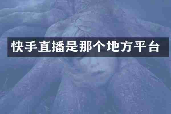快手直播是那个地方平台