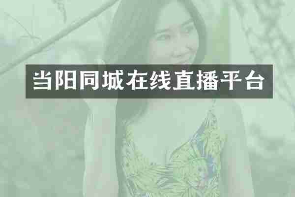 当阳同城在线直播平台