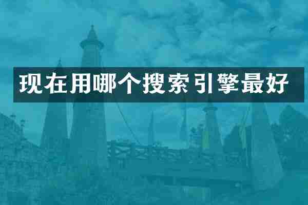 现在用哪个搜索引擎最好