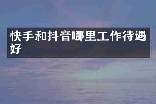 快手和抖音哪里工作待遇好