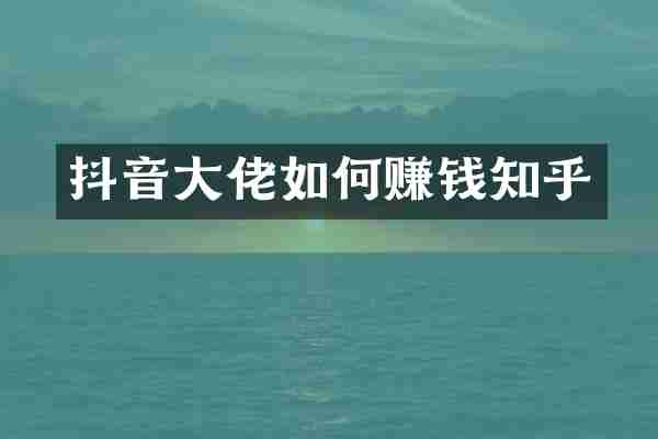 抖音大佬如何赚钱知乎