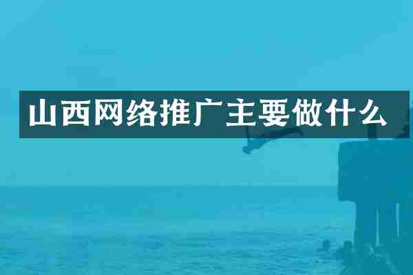山西网络推广主要做什么