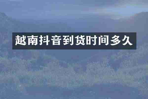 越南抖音到货时间多久