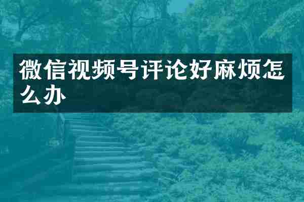 微信视频号评论好麻烦怎么办