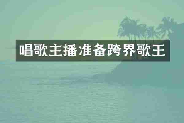 唱歌主播准备跨界歌王