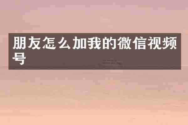 朋友怎么加我的微信视频号