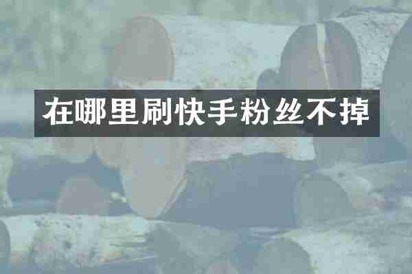 在哪里刷快手粉丝不掉