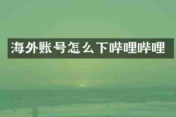 海外账号怎么下哔哩哔哩