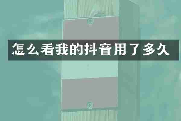 怎么看我的抖音用了多久