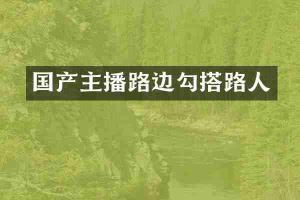 国产主播路边勾搭路人