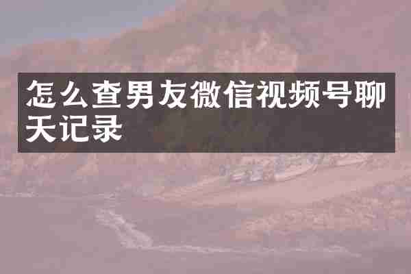 怎么查男友微信视频号聊天记录