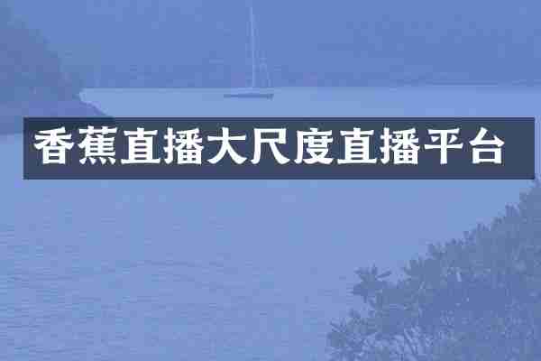 香蕉直播大尺度直播平台