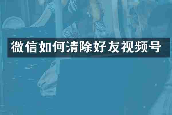 微信如何清除好友视频号