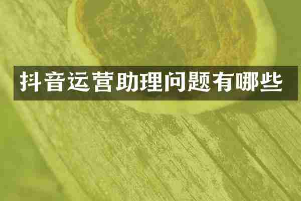 抖音运营助理问题有哪些