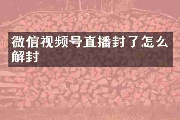 微信视频号直播封了怎么解封