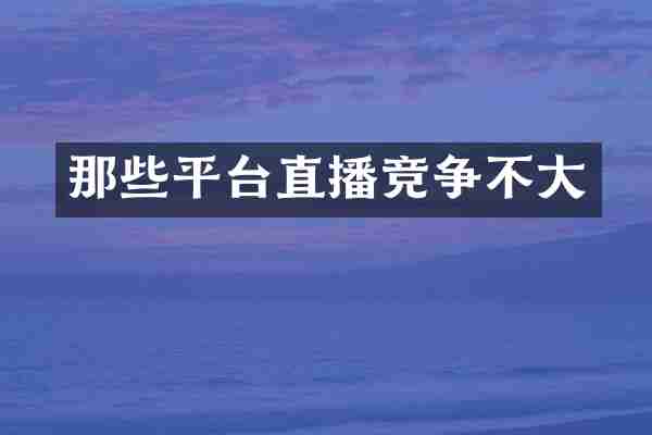 那些平台直播竞争不大