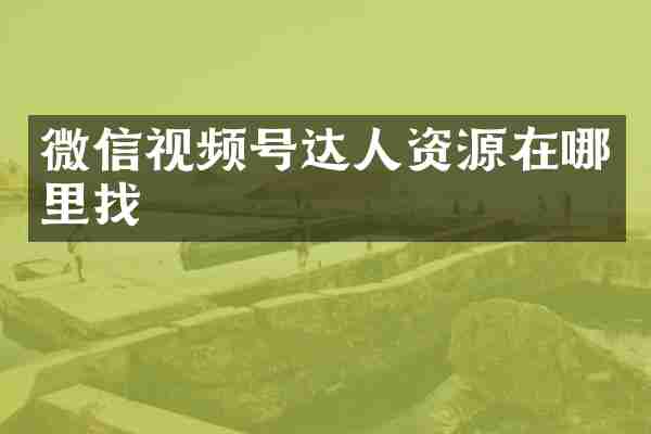 微信视频号达人资源在哪里找