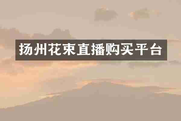 扬州花束直播购买平台
