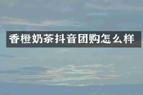 香橙奶茶抖音团购怎么样