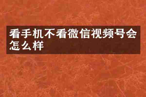 看手机不看微信视频号会怎么样