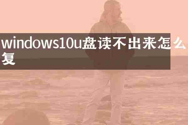 windows10u盘读不出来怎么修复