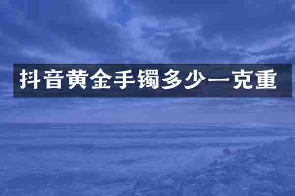 抖音黄金手镯多少一克重