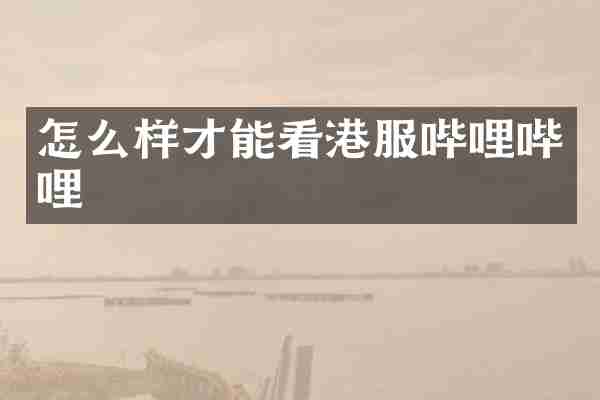 怎么样才能看港服哔哩哔哩