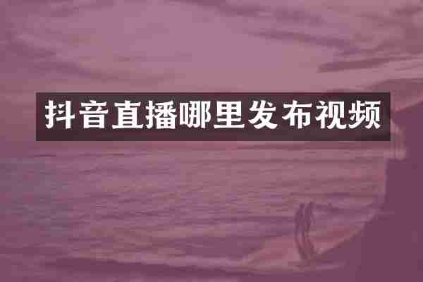 抖音直播哪里发布视频