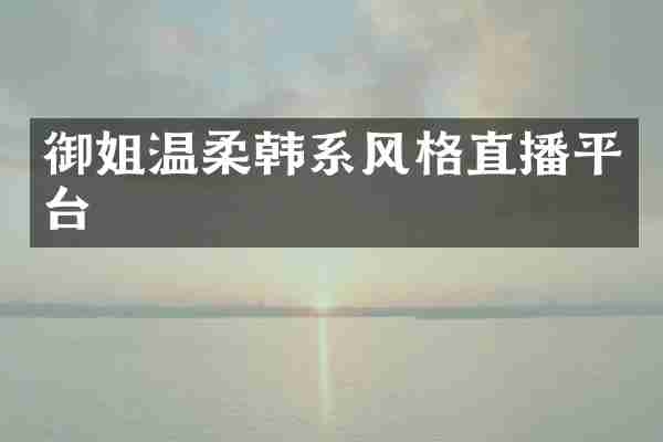 御姐温柔韩系风格直播平台