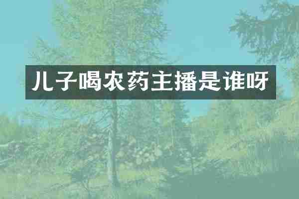儿子喝农药主播是谁呀