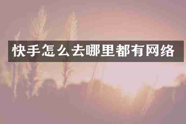 快手怎么去哪里都有网络