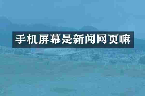 手机屏幕是新闻网页嘛