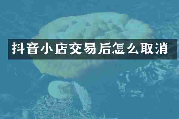 抖音小店交易后怎么取消