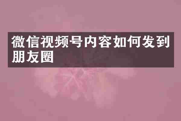 微信视频号内容如何发到朋友圈