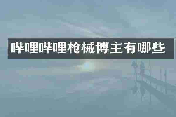 哔哩哔哩枪械博主有哪些