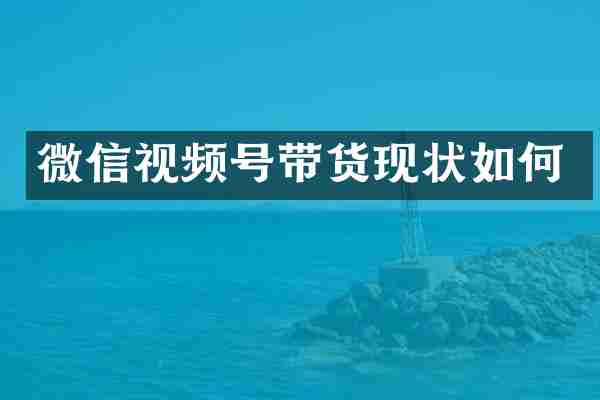 微信视频号带货现状如何