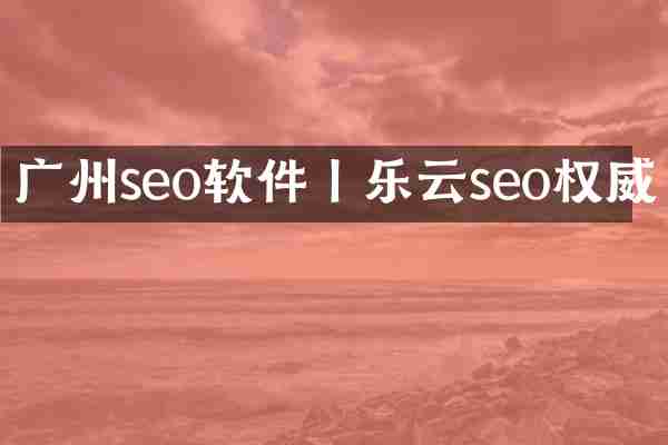 广州seo软件丨乐云seo权威