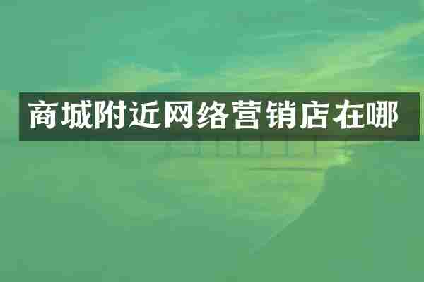 商城附近网络营销店在哪