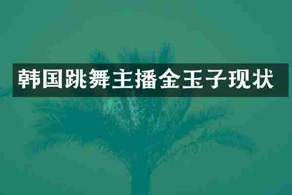 韩国跳舞主播金玉子现状